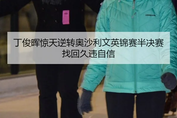 丁俊晖惊天逆转奥沙利文英锦赛半决赛找回久违自信