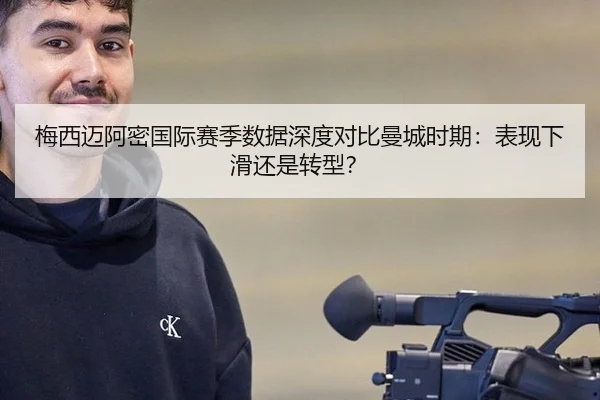 梅西迈阿密国际赛季数据深度对比曼城时期：表现下滑还是转型？