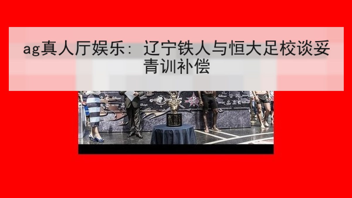 ag真人厅娱乐: 辽宁铁人与恒大足校谈妥青训补偿 ag真人厅娱乐: 辽宁铁人与恒大足校谈妥青训补偿