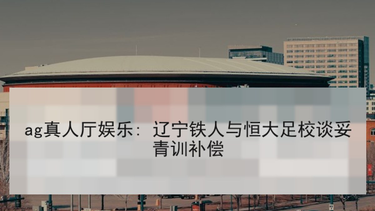 ag真人厅娱乐: 辽宁铁人与恒大足校谈妥青训补偿 ag真人厅娱乐: 辽宁铁人与恒大足校谈妥青训补偿