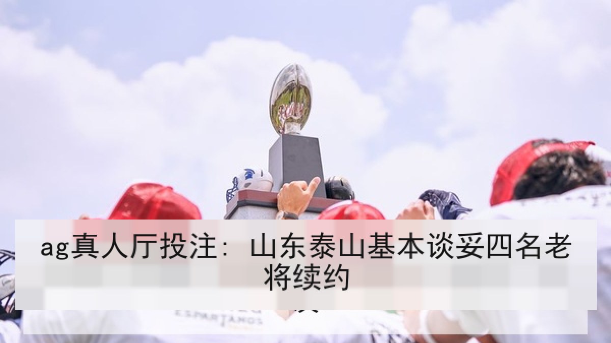 ag真人厅投注: 山东泰山基本谈妥四名老将续约 ag真人厅投注: 山东泰山基本谈妥四名老将续约