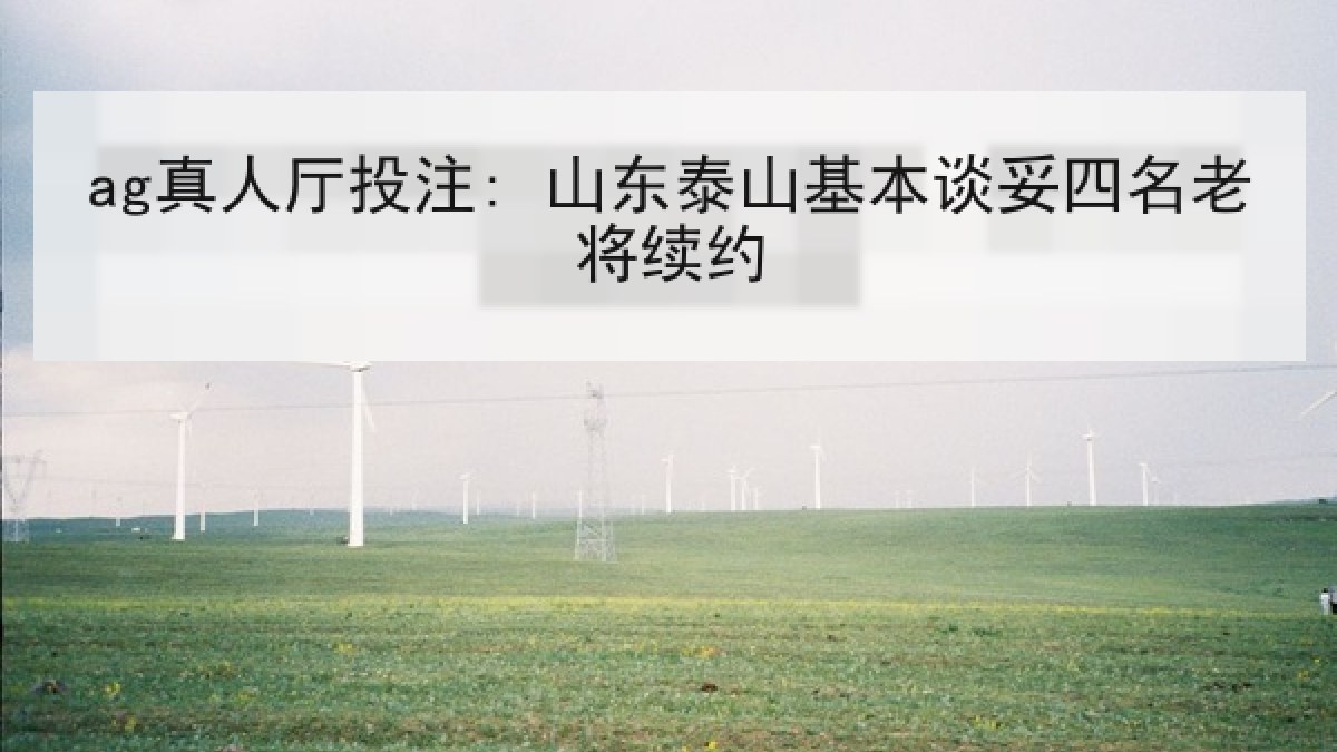 ag真人厅投注: 山东泰山基本谈妥四名老将续约