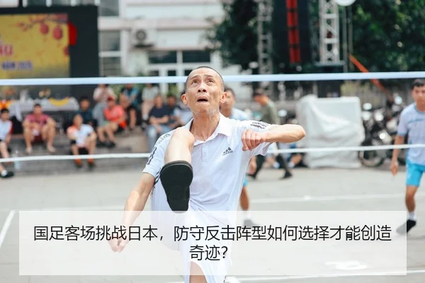 国足客场挑战日本，防守反击阵型如何选择才能创造奇迹？