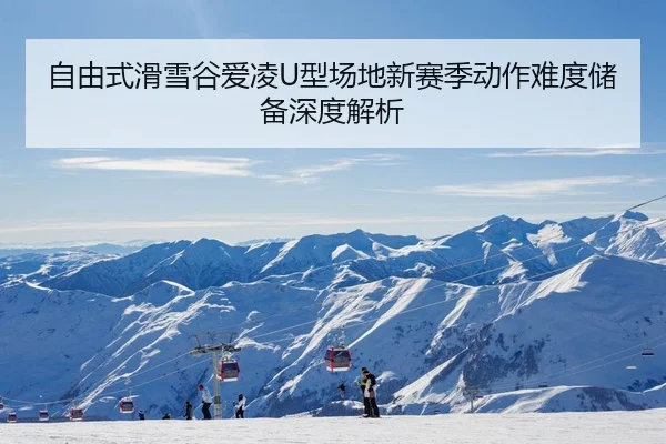 自由式滑雪谷爱凌U型场地新赛季动作难度储备深度解析