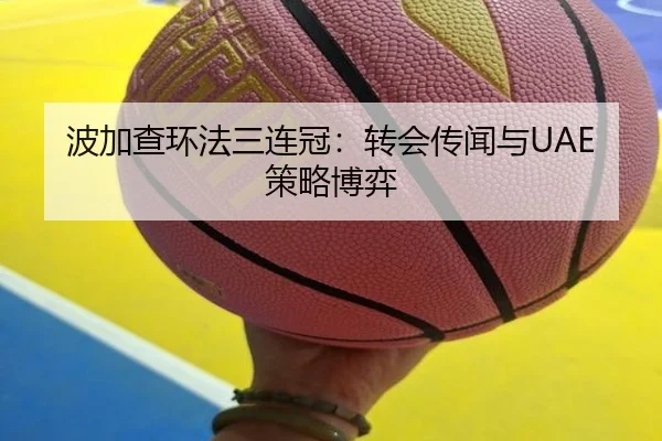 波加查环法三连冠：转会传闻与UAE策略博弈