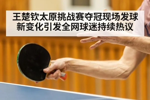 王楚钦太原挑战赛夺冠现场发球新变化引发全网球迷持续热议