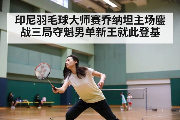 印尼羽毛球大师赛乔纳坦主场鏖战三局夺魁男单新王就此登基