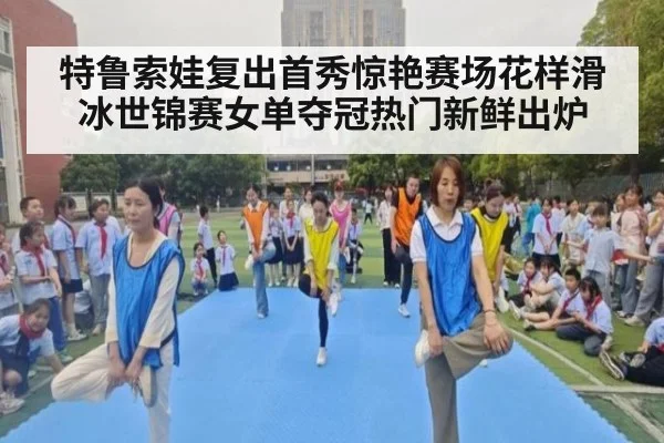 特鲁索娃复出首秀惊艳赛场花样滑冰世锦赛女单夺冠热门新鲜出炉