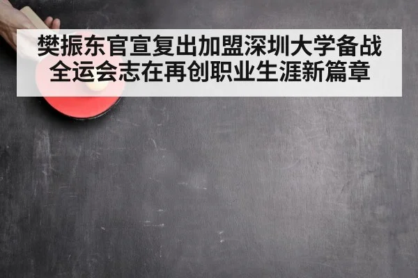 樊振东官宣复出加盟深圳大学备战全运会志在再创职业生涯新篇章