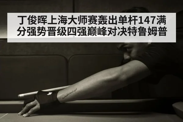 丁俊晖上海大师赛轰出单杆147满分强势晋级四强巅峰对决特鲁姆普