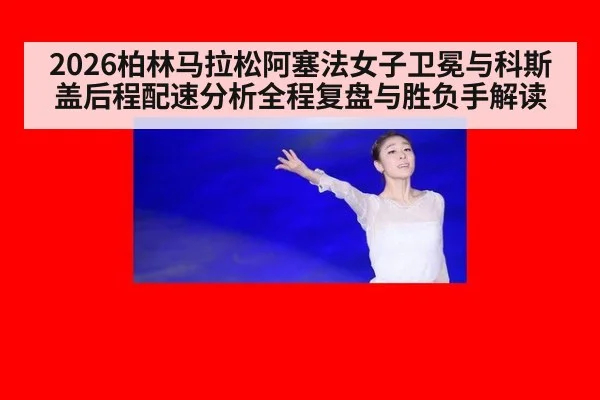 2026柏林马拉松阿塞法女子卫冕与科斯盖后程配速分析全程复盘与胜负手解读